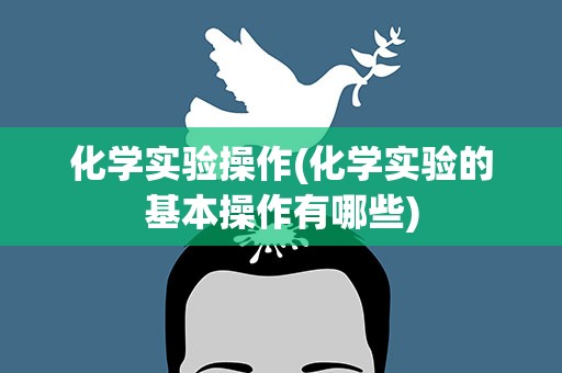 化学实验操作(化学实验的基本操作有哪些)