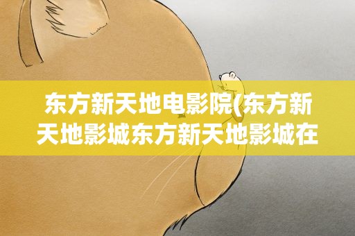 东方新天地电影院(东方新天地影城东方新天地影城在几楼)