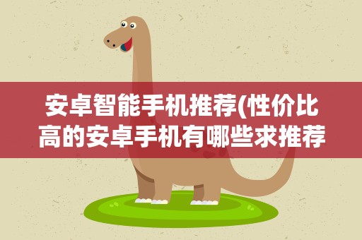 安卓智能手机推荐(性价比高的安卓手机有哪些求推荐。)