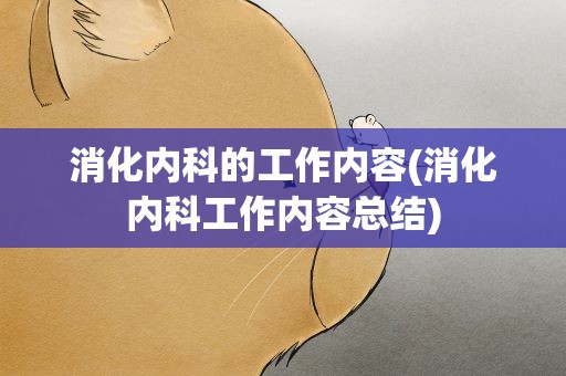 消化内科的工作内容(消化内科工作内容总结)