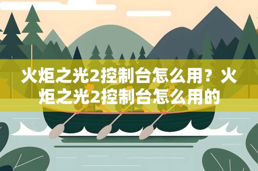 火炬之光2控制台怎么用？火炬之光2控制台怎么用的