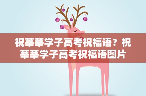 祝莘莘学子高考祝福语？祝莘莘学子高考祝福语图片