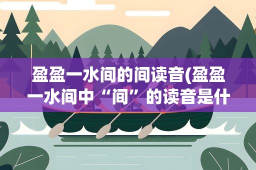 盈盈一水间的间读音(盈盈一水间中“间”的读音是什么)