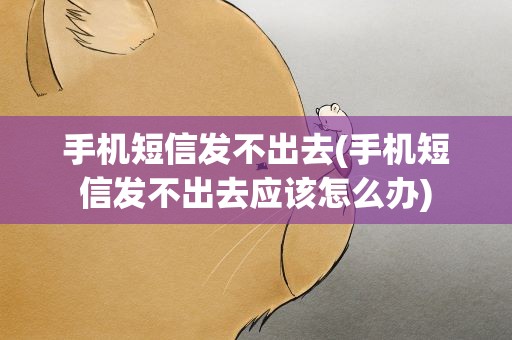 手机短信发不出去(手机短信发不出去应该怎么办)