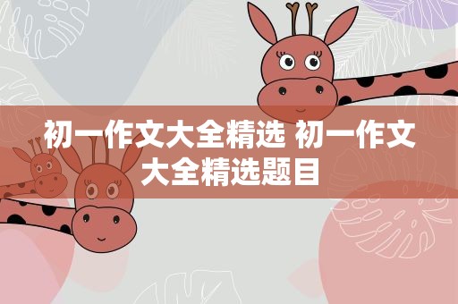 初一作文大全精选 初一作文大全精选题目