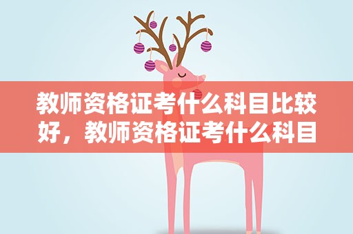 教师资格证考什么科目比较好，教师资格证考什么科目比较好一点