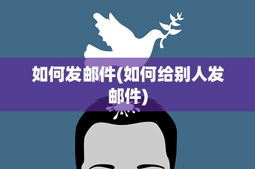 如何发邮件(如何给别人发邮件)