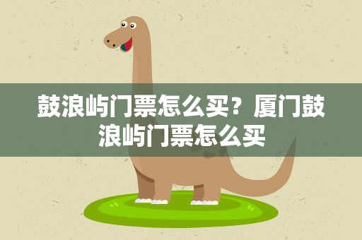 鼓浪屿门票怎么买？厦门鼓浪屿门票怎么买