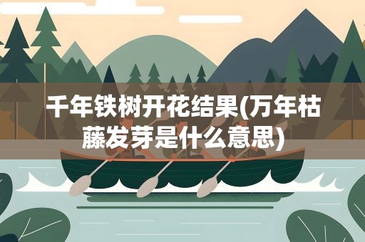 千年铁树开花结果(万年枯藤发芽是什么意思)
