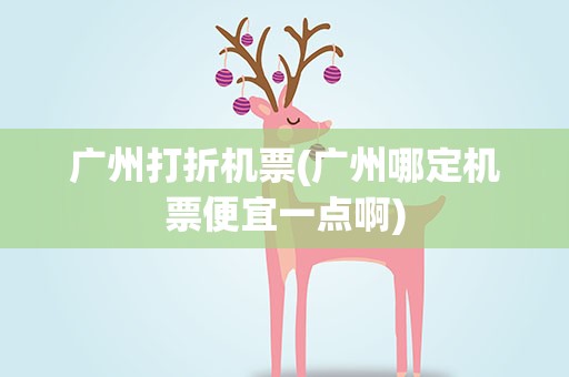 广州打折机票(广州哪定机票便宜一点啊)