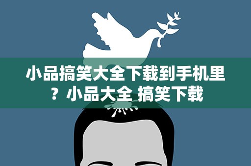 小品搞笑大全下载到手机里？小品大全 搞笑下载