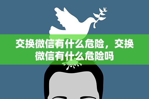 交换微信有什么危险，交换微信有什么危险吗