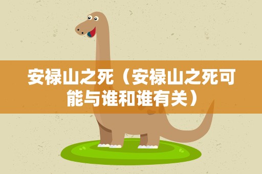 安禄山之死（安禄山之死可能与谁和谁有关）