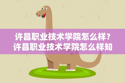 许昌职业技术学院怎么样？许昌职业技术学院怎么样知乎