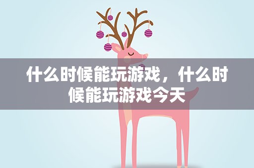 什么时候能玩游戏，什么时候能玩游戏今天