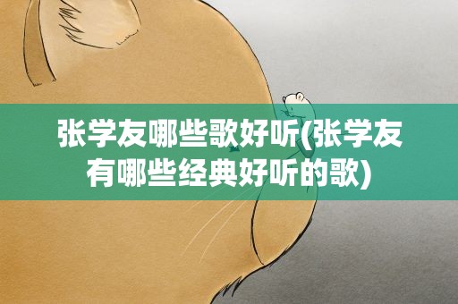 张学友哪些歌好听(张学友有哪些经典好听的歌)