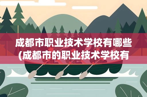 成都市职业技术学校有哪些(成都市的职业技术学校有哪些)