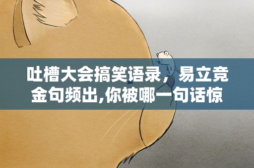 吐槽大会搞笑语录，易立竞金句频出,你被哪一句话惊到了