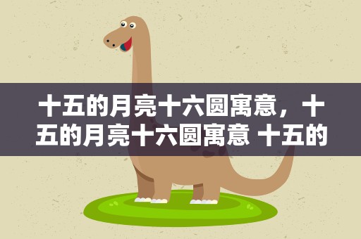 十五的月亮十六圆寓意，十五的月亮十六圆寓意 十五的月亮十六圆意味着什么