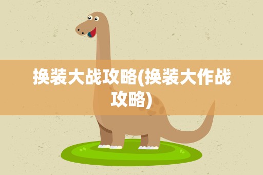 换装大战攻略(换装大作战攻略)