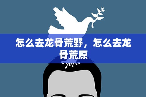 怎么去龙骨荒野，怎么去龙骨荒原