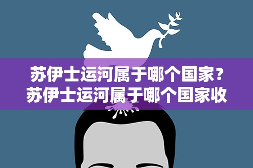 苏伊士运河属于哪个国家？苏伊士运河属于哪个国家收费