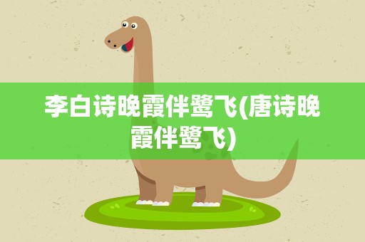 李白诗晚霞伴鹭飞(唐诗晚霞伴鹭飞)