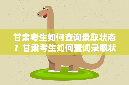 甘肃考生如何查询录取状态？甘肃考生如何查询录取状态呢