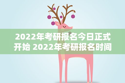 2022年考研报名今日正式开始 2022年考研报名时间及考试时间