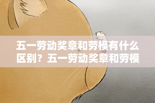 五一劳动奖章和劳模有什么区别？五一劳动奖章和劳模有什么区别吗