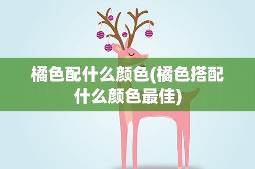 橘色配什么颜色(橘色搭配什么颜色最佳)