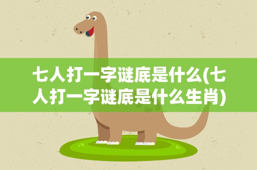 七人打一字谜底是什么(七人打一字谜底是什么生肖)