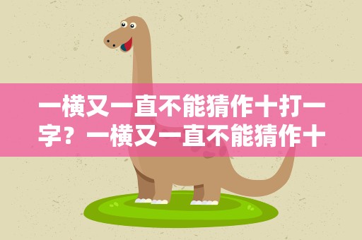 一横又一直不能猜作十打一字？一横又一直不能猜作十打一字谜