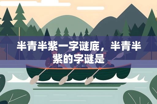 半青半紫一字谜底，半青半紫的字谜是