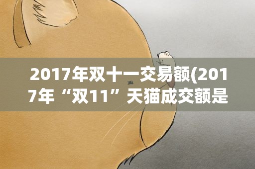2017年双十一交易额(2017年“双11”天猫成交额是多少)