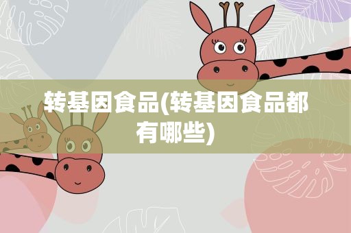 转基因食品(转基因食品都有哪些)