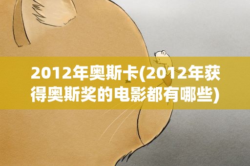 2012年奥斯卡(2012年获得奥斯奖的电影都有哪些)