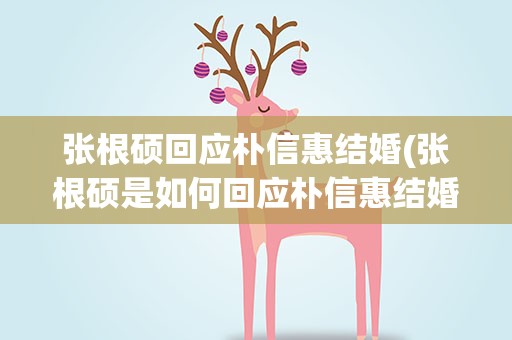 张根硕回应朴信惠结婚(张根硕是如何回应朴信惠结婚这件事的)