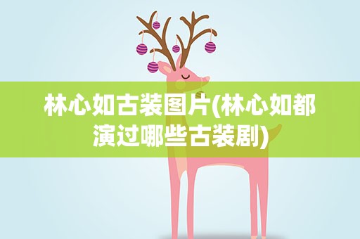 林心如古装图片(林心如都演过哪些古装剧)