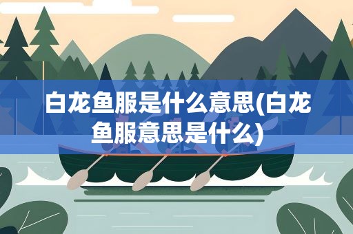 白龙鱼服是什么意思(白龙鱼服意思是什么)