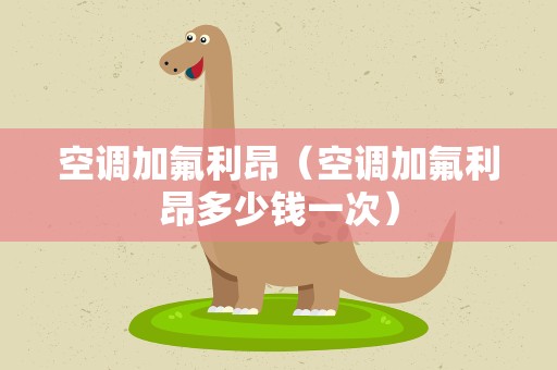 空调加氟利昂（空调加氟利昂多少钱一次）