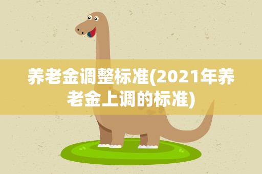 养老金调整标准(2021年养老金上调的标准)