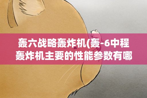 轰六战略轰炸机(轰-6中程轰炸机主要的性能参数有哪些)