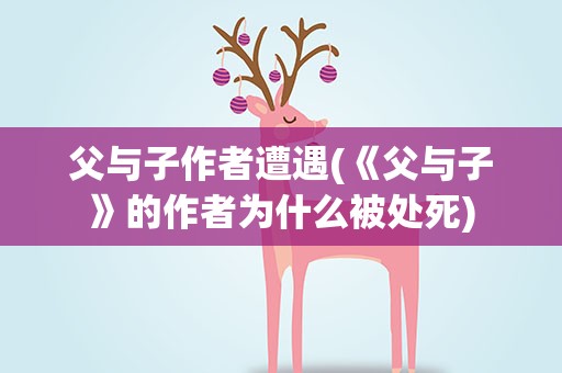 父与子作者遭遇(《父与子》的作者为什么被处死)