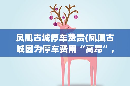 凤凰古城停车费贵(凤凰古城因为停车费用“高昂”,停车费真的高吗)