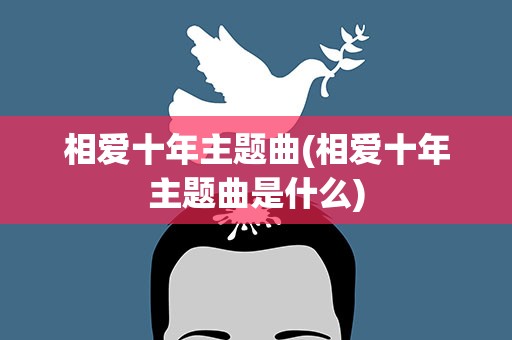 相爱十年主题曲(相爱十年主题曲是什么)