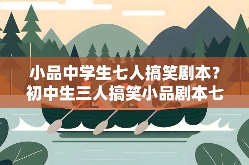 小品中学生七人搞笑剧本？初中生三人搞笑小品剧本七分钟