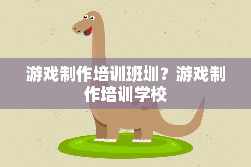 游戏制作培训班圳？游戏制作培训学校
