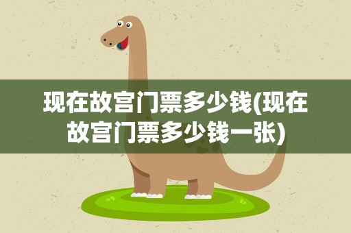现在故宫门票多少钱(现在故宫门票多少钱一张)