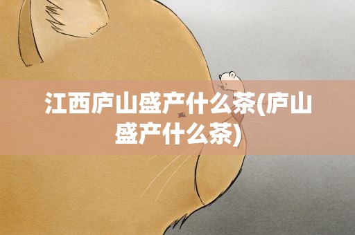 江西庐山盛产什么茶(庐山盛产什么茶)